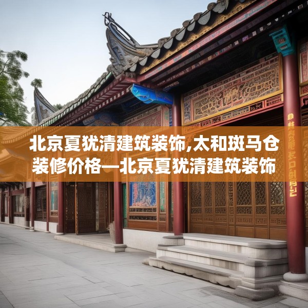 北京夏犹清建筑装饰,太和斑马仓装修价格—北京夏犹清建筑装饰210.a86b87c90fgy.97lkjl