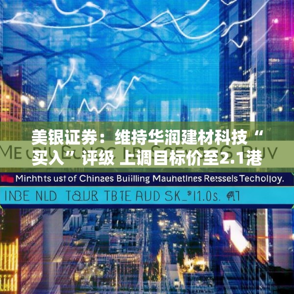 美银证券：维持华润建材科技“买入”评级 上调目标价至2.1港元