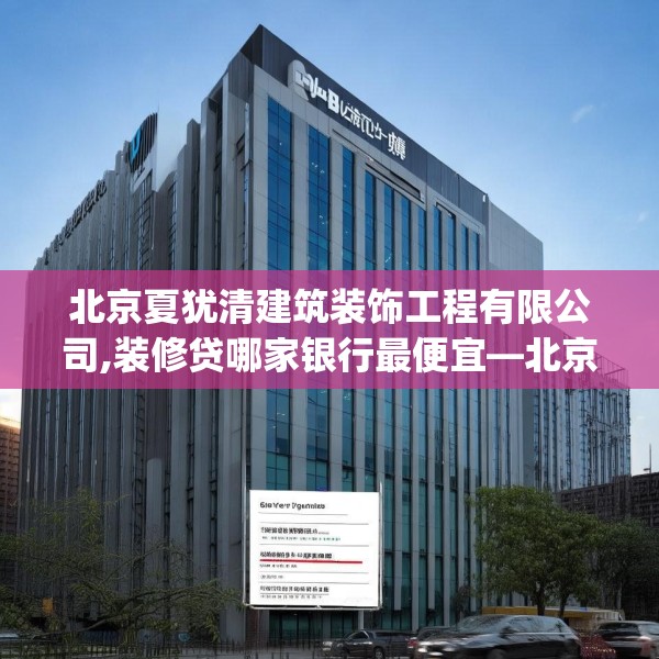 北京夏犹清建筑装饰工程有限公司,装修贷哪家银行最便宜—北京夏犹清建筑装饰工程有限公司378.a254b255c258fgy.265nbn