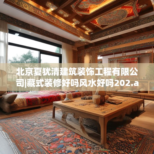 北京夏犹清建筑装饰工程有限公司|藏式装修好吗风水好吗202.a78b79c82fgy.89htyj