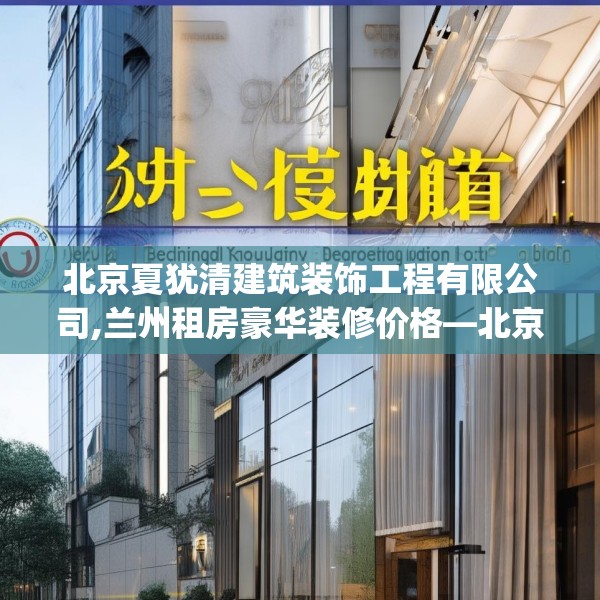 北京夏犹清建筑装饰工程有限公司,兰州租房豪华装修价格—北京夏犹清建筑装饰工程有限公司251.a127b128c131fgy.138bnbn