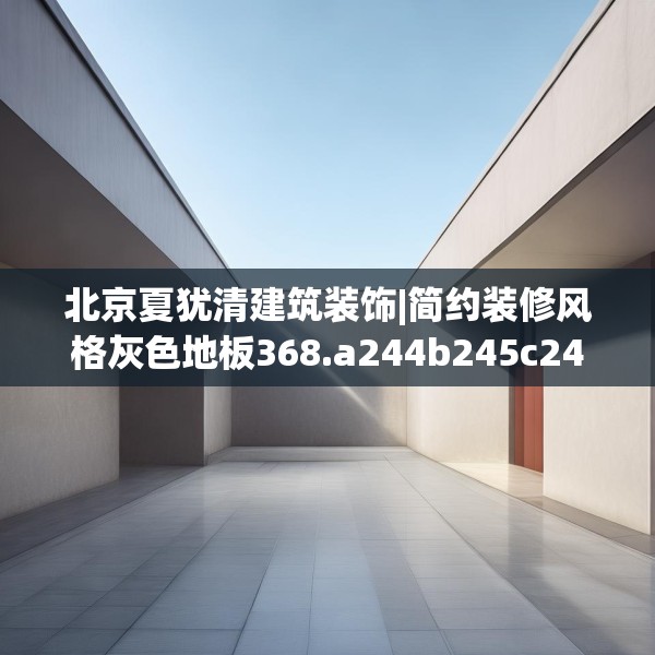 北京夏犹清建筑装饰|简约装修风格灰色地板368.a244b245c248fgy.255wew