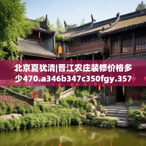 北京夏犹清|晋江农庄装修价格多少470.a346b347c350fgy.35776665