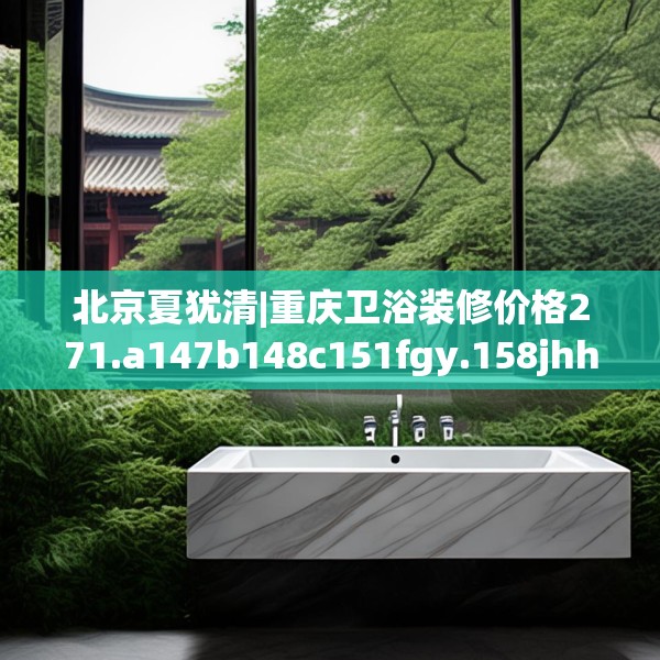 北京夏犹清|重庆卫浴装修价格271.a147b148c151fgy.158jhhj
