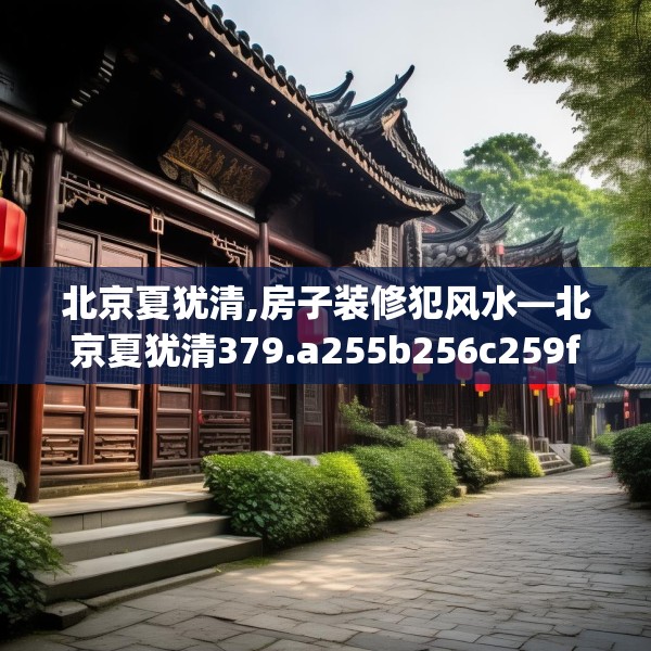 北京夏犹清,房子装修犯风水—北京夏犹清379.a255b256c259fgy.266jhhj