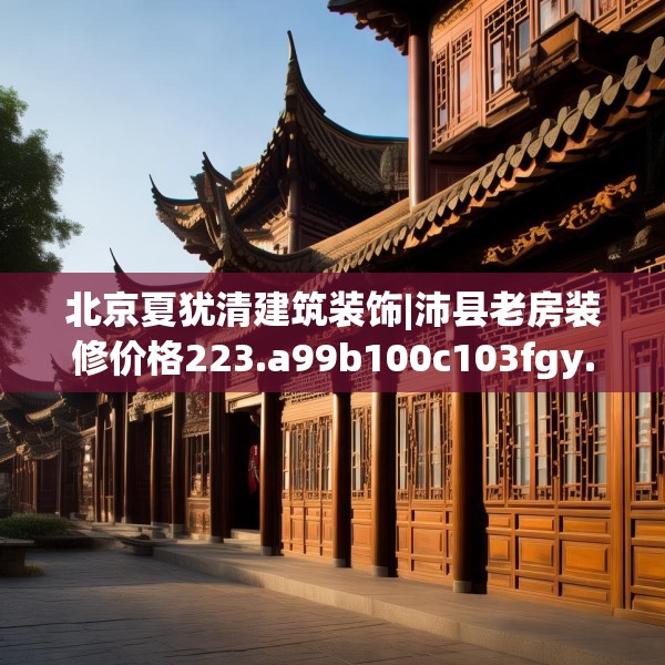 北京夏犹清建筑装饰|沛县老房装修价格223.a99b100c103fgy.110fdsfds