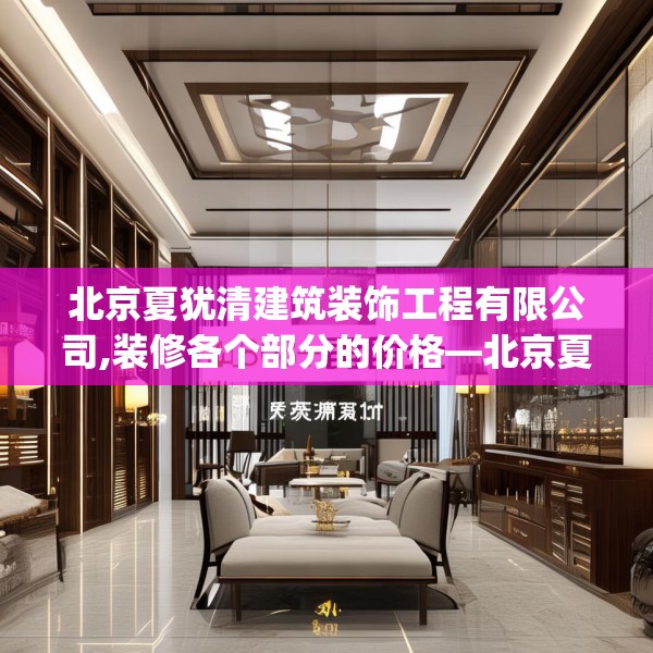 北京夏犹清建筑装饰工程有限公司,装修各个部分的价格—北京夏犹清建筑装饰工程有限公司428.a304b305c308fgy.315xczxv