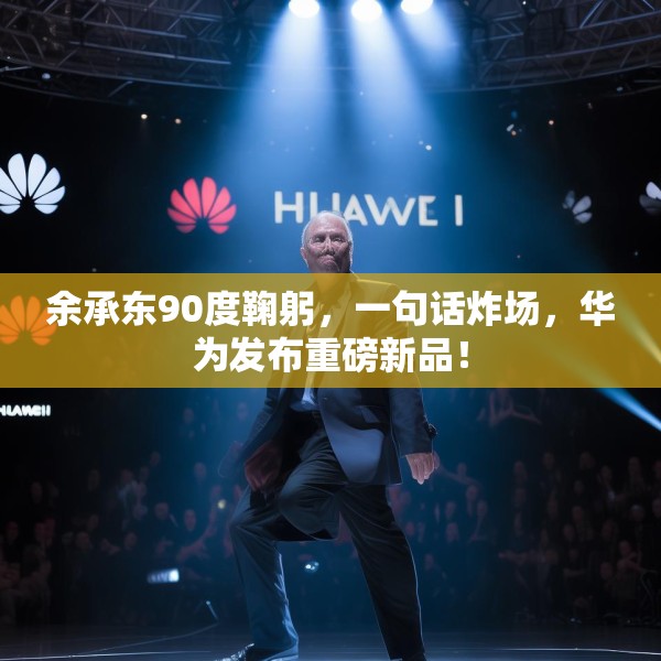 余承东90度鞠躬，一句话炸场，华为发布重磅新品！