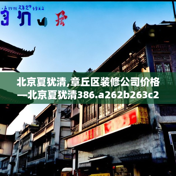 北京夏犹清,章丘区装修公司价格—北京夏犹清386.a262b263c266fgy.273wew