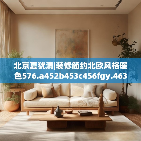 北京夏犹清|装修简约北欧风格暖色576.a452b453c456fgy.463nbn