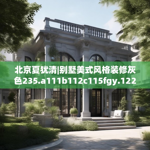 北京夏犹清|别墅美式风格装修灰色235.a111b112c115fgy.122jhhj