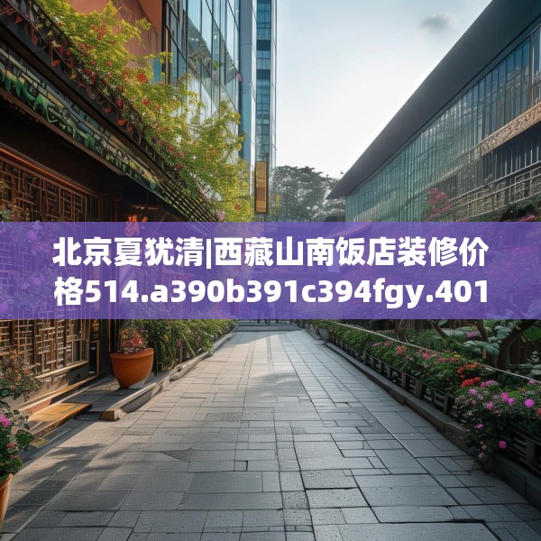 北京夏犹清|西藏山南饭店装修价格514.a390b391c394fgy.401sdA