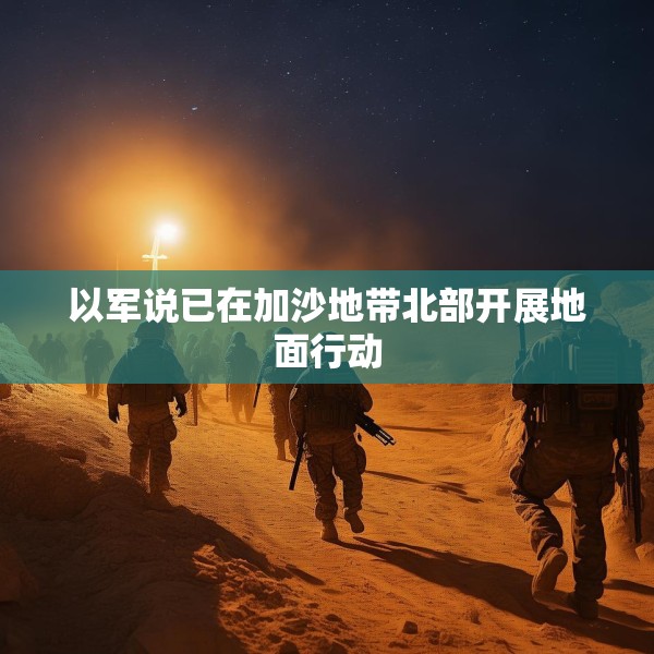 以军说已在加沙地带北部开展地面行动