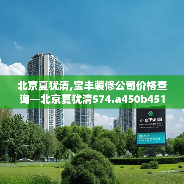 北京夏犹清,宝丰装修公司价格查询—北京夏犹清574.a450b451c454fgy.461dewqe