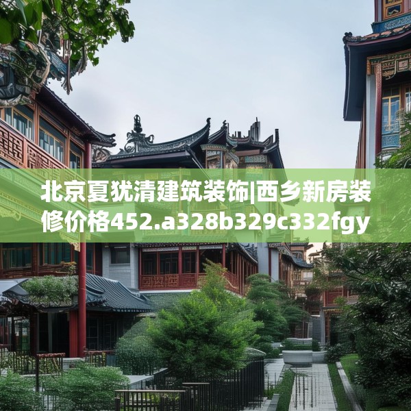 北京夏犹清建筑装饰|西乡新房装修价格452.a328b329c332fgy.33976666