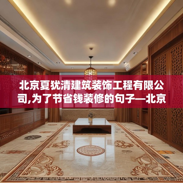 北京夏犹清建筑装饰工程有限公司,为了节省钱装修的句子—北京夏犹清建筑装饰工程有限公司419.a295b296c299fgy.306fds