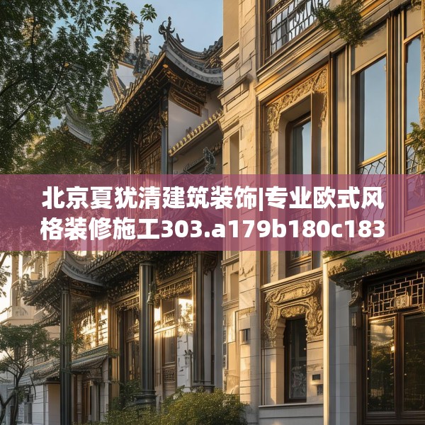 北京夏犹清建筑装饰|专业欧式风格装修施工303.a179b180c183fgy.190fhsg