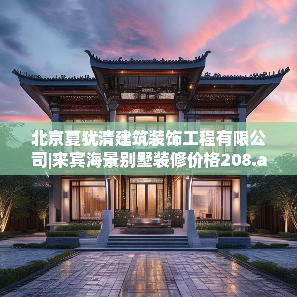 北京夏犹清建筑装饰工程有限公司|来宾海景别墅装修价格208.a84b85c88fgy.95sdA