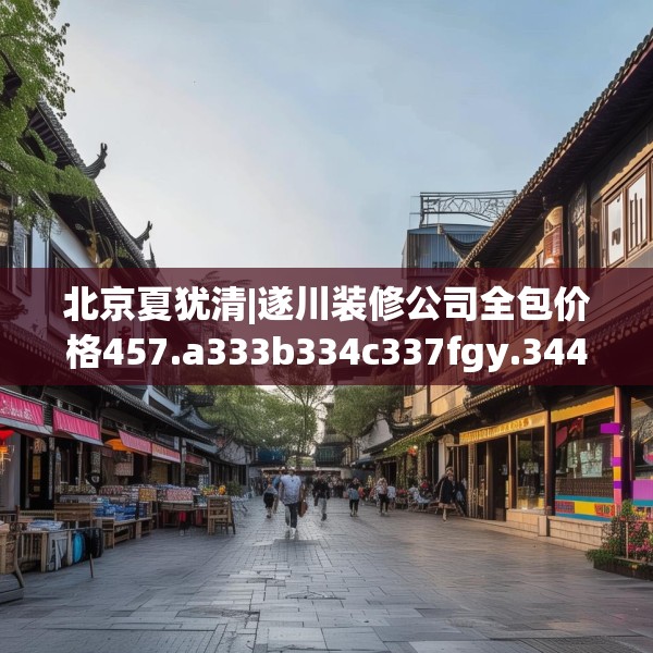 北京夏犹清|遂川装修公司全包价格457.a333b334c337fgy.344fdsfds