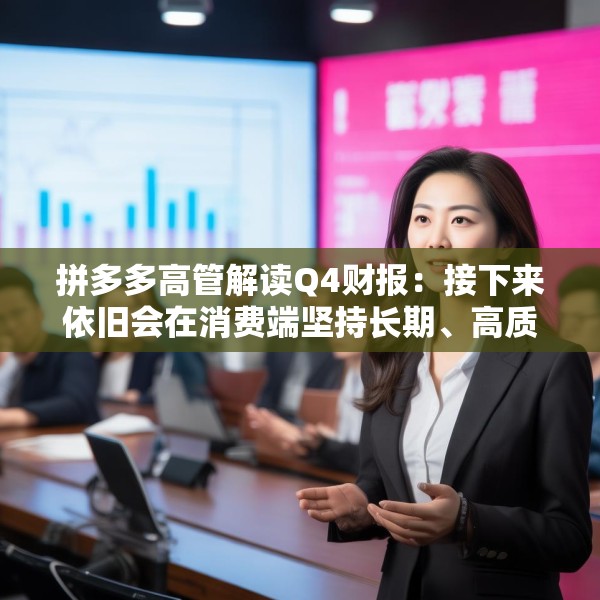 拼多多高管解读Q4财报：接下来依旧会在消费端坚持长期、高质量的投入