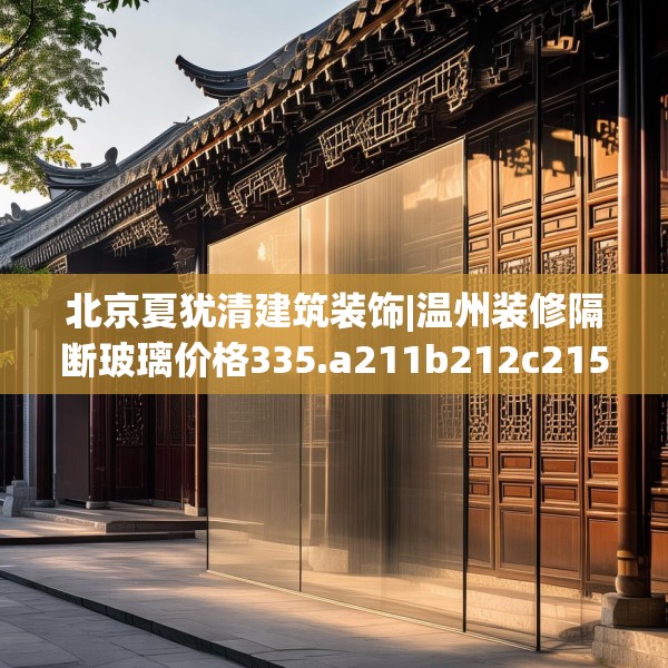北京夏犹清建筑装饰|温州装修隔断玻璃价格335.a211b212c215fgy.222cvcx