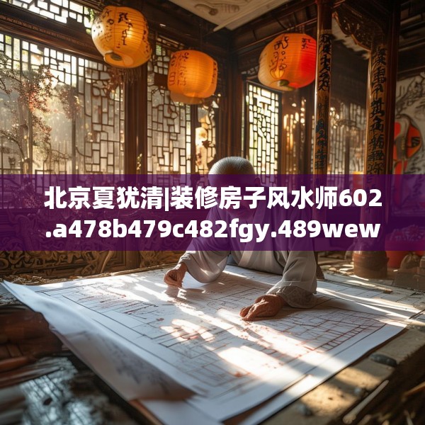 北京夏犹清|装修房子风水师602.a478b479c482fgy.489wew