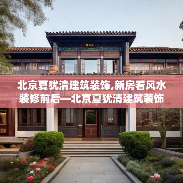 北京夏犹清建筑装饰,新房看风水装修前后—北京夏犹清建筑装饰320.a196b197c200fgy.207xczxv
