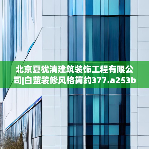 北京夏犹清建筑装饰工程有限公司|白蓝装修风格简约377.a253b254c257fgy.264bnbn