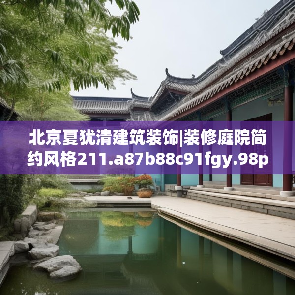 北京夏犹清建筑装饰|装修庭院简约风格211.a87b88c91fgy.98poiy