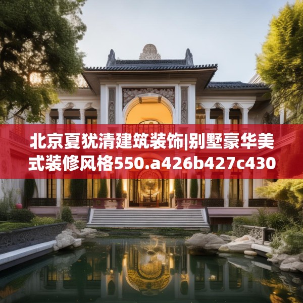 北京夏犹清建筑装饰|别墅豪华美式装修风格550.a426b427c430fgy.437sdA