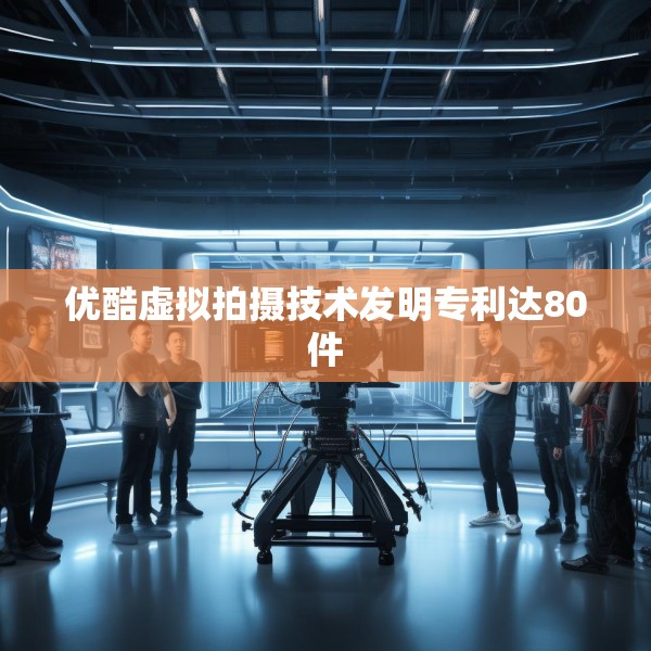 优酷虚拟拍摄技术发明专利达80件