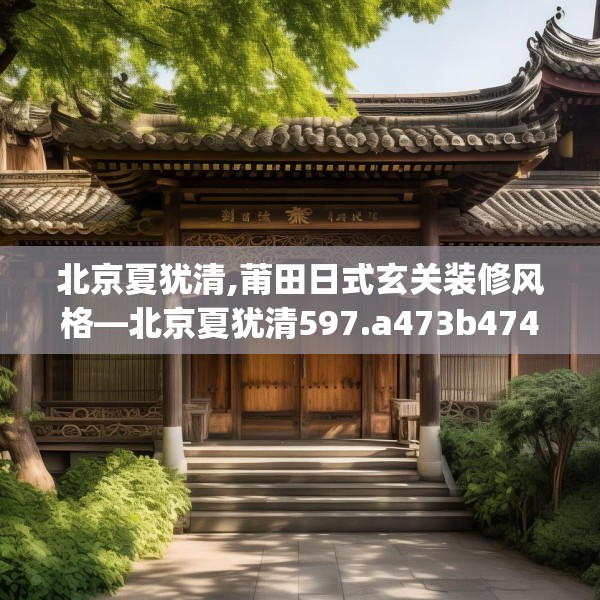 北京夏犹清,莆田日式玄关装修风格—北京夏犹清597.a473b474c477fgy.484uyk