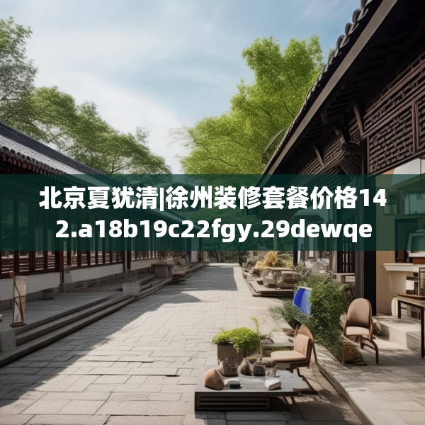 北京夏犹清|徐州装修套餐价格142.a18b19c22fgy.29dewqe