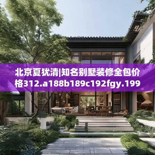 北京夏犹清|知名别墅装修全包价格312.a188b189c192fgy.199dsfds
