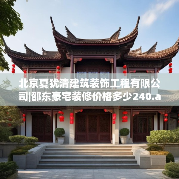 北京夏犹清建筑装饰工程有限公司|邵东豪宅装修价格多少240.a116b117c120fgy.127dsfds