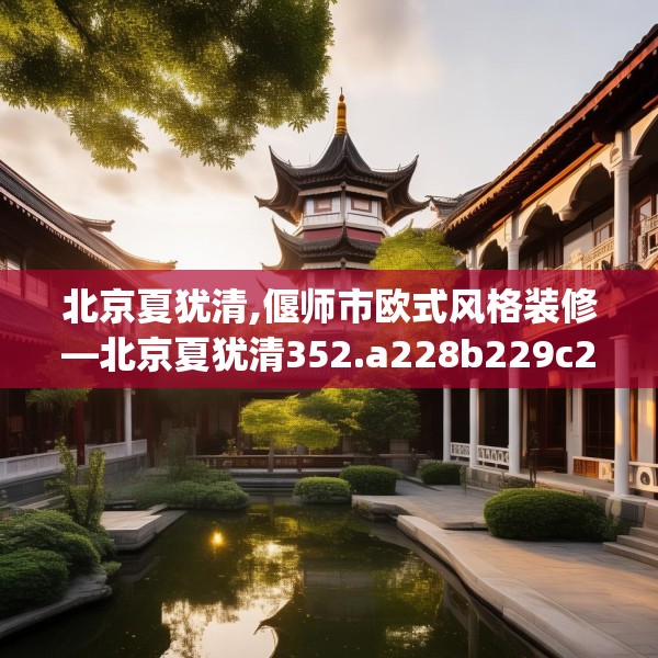 北京夏犹清,偃师市欧式风格装修—北京夏犹清352.a228b229c232fgy.239sdA