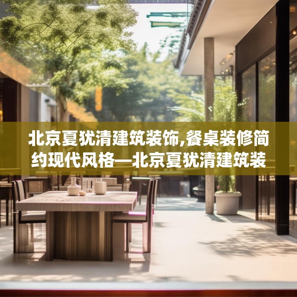 北京夏犹清建筑装饰,餐桌装修简约现代风格—北京夏犹清建筑装饰497.a373b374c377fgy.384cvcx