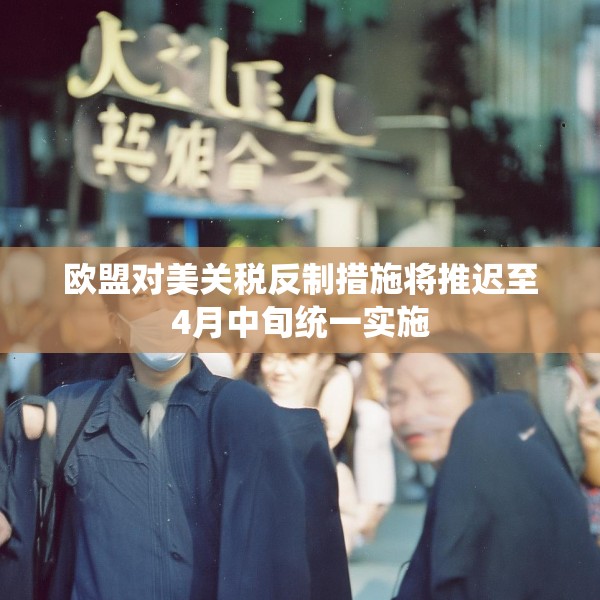 欧盟对美关税反制措施将推迟至4月中旬统一实施