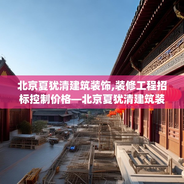 北京夏犹清建筑装饰,装修工程招标控制价格—北京夏犹清建筑装饰345.a221b222c225fgy.232uyk