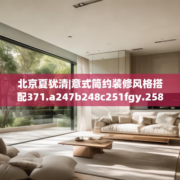 北京夏犹清|意式简约装修风格搭配371.a247b248c251fgy.258cvcx