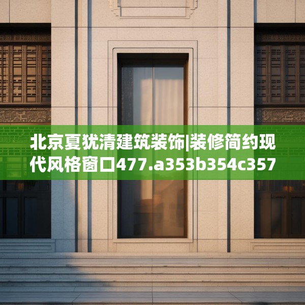 北京夏犹清建筑装饰|装修简约现代风格窗口477.a353b354c357fgy.364fghfd