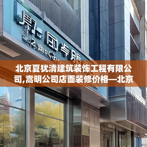 北京夏犹清建筑装饰工程有限公司,嵩明公司店面装修价格—北京夏犹清建筑装饰工程有限公司252.a128b129c132fgy.139nbn