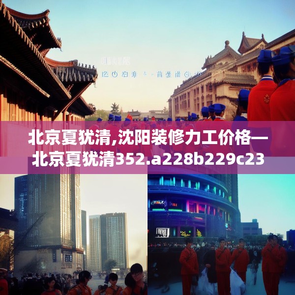 北京夏犹清,沈阳装修力工价格—北京夏犹清352.a228b229c232fgy.239sdA