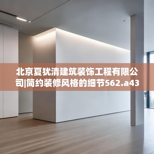 北京夏犹清建筑装饰工程有限公司|简约装修风格的细节562.a438b439c442fgy.449htyj