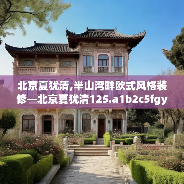 北京夏犹清,半山湾畔欧式风格装修—北京夏犹清125.a1b2c5fgy.12bnbn
