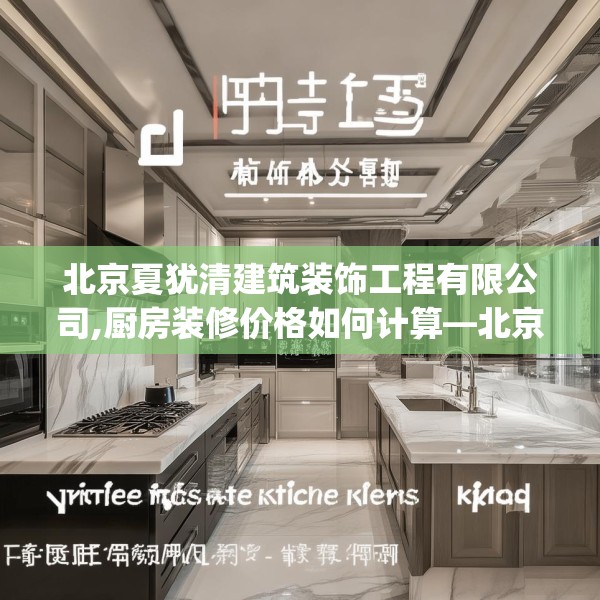 北京夏犹清建筑装饰工程有限公司,厨房装修价格如何计算—北京夏犹清建筑装饰工程有限公司546.a422b423c426fgy.433dsfds