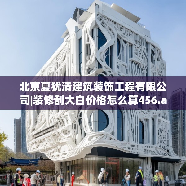 北京夏犹清建筑装饰工程有限公司|装修刮大白价格怎么算456.a332b333c336fgy.343dsfds