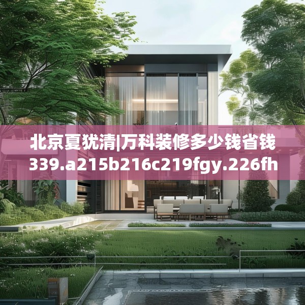 北京夏犹清|万科装修多少钱省钱339.a215b216c219fgy.226fhsg