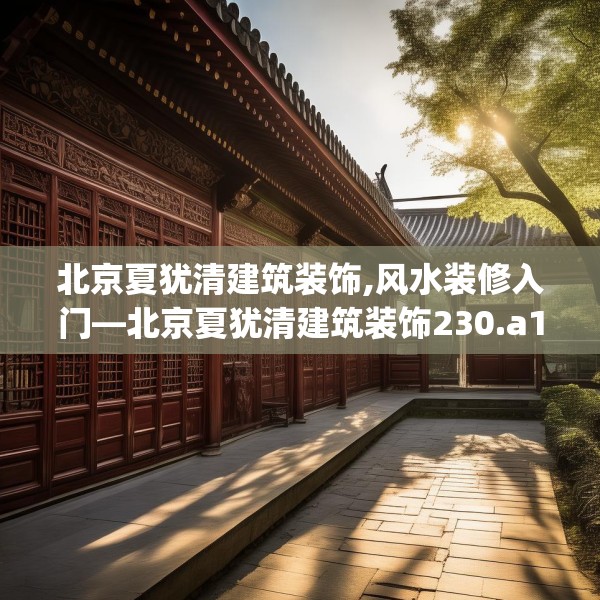北京夏犹清建筑装饰,风水装修入门—北京夏犹清建筑装饰230.a106b107c110fgy.117xczxv