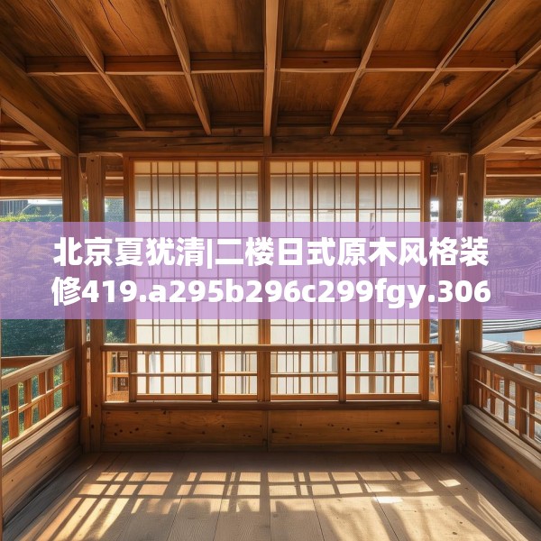 北京夏犹清|二楼日式原木风格装修419.a295b296c299fgy.306fds
